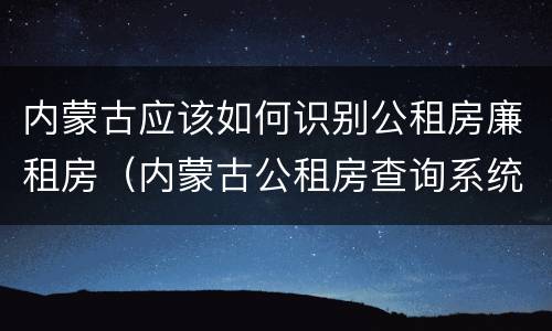 内蒙古应该如何识别公租房廉租房(内蒙古公租房查询系统)