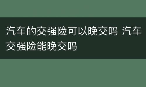 汽车的交强险可以晚交吗 汽车交强险能晚交吗