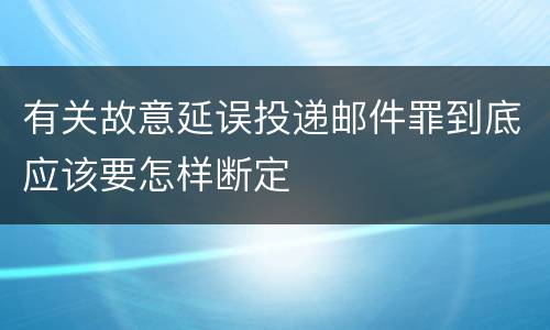 有关故意延误投递邮件罪到底应该要怎样断定