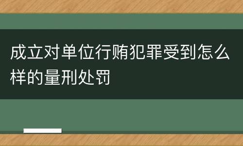 成立对单位行贿犯罪受到怎么样的量刑处罚