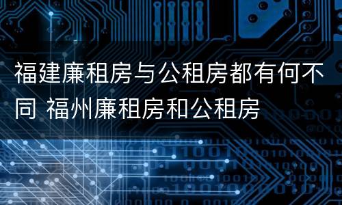 福建廉租房与公租房都有何不同 福州廉租房和公租房