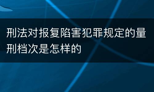 刑法对报复陷害犯罪规定的量刑档次是怎样的