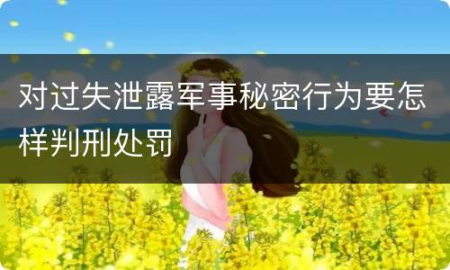 对过失泄露军事秘密行为要怎样判刑处罚