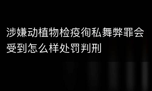 涉嫌动植物检疫徇私舞弊罪会受到怎么样处罚判刑