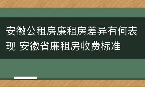 安徽公租房廉租房差异有何表现 安徽省廉租房收费标准