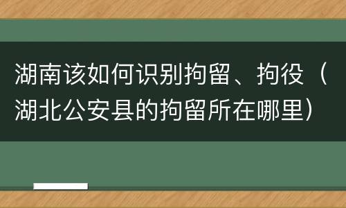 湖南该如何识别拘留、拘役（湖北公安县的拘留所在哪里）