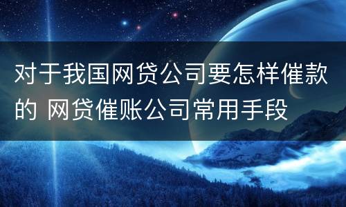 对于我国网贷公司要怎样催款的 网贷催账公司常用手段