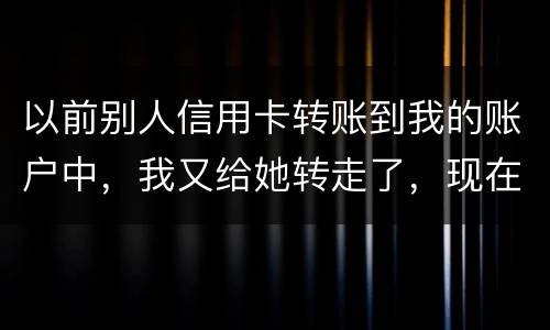 以前别人信用卡转账到我的账户中，我又给她转走了，现在她不还信用卡了和我会有关联吗