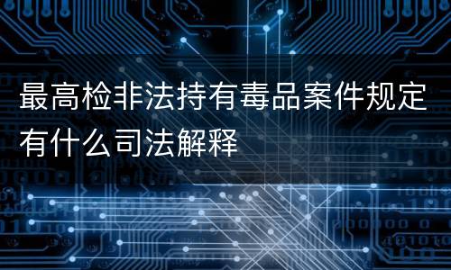 最高检非法持有毒品案件规定有什么司法解释