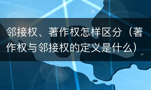 邻接权、著作权怎样区分（著作权与邻接权的定义是什么）