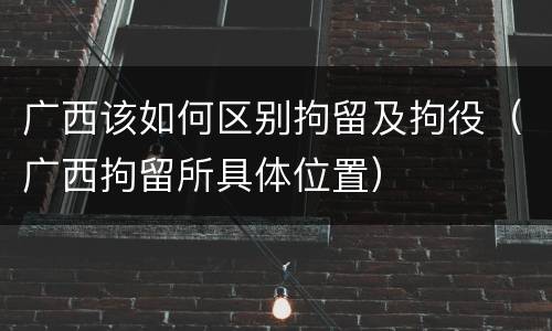 广西该如何区别拘留及拘役（广西拘留所具体位置）