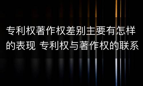 专利权著作权差别主要有怎样的表现 专利权与著作权的联系