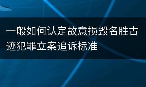 一般如何认定故意损毁名胜古迹犯罪立案追诉标准