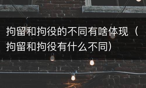拘留和拘役的不同有啥体现（拘留和拘役有什么不同）
