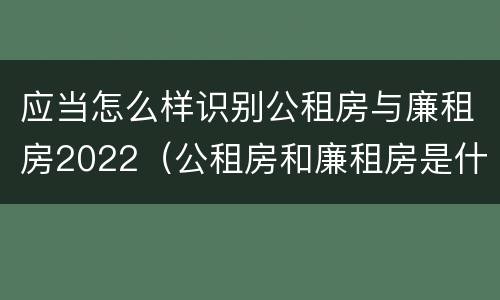 应当怎么样识别公租房与廉租房2022（公租房和廉租房是什么意思）