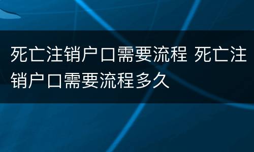 死亡注销户口需要流程 死亡注销户口需要流程多久