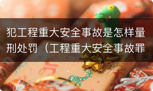 犯工程重大安全事故是怎样量刑处罚（工程重大安全事故罪 判例）