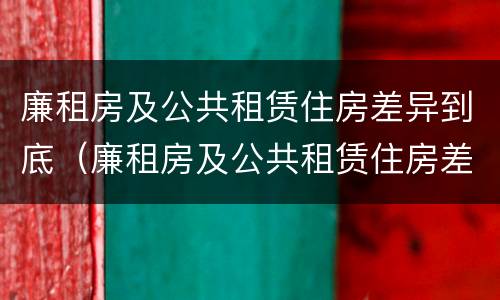 廉租房及公共租赁住房差异到底（廉租房及公共租赁住房差异到底有多大）