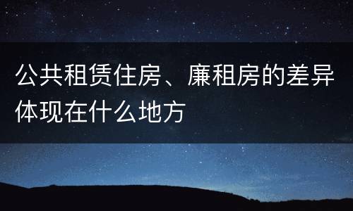 公共租赁住房、廉租房的差异体现在什么地方