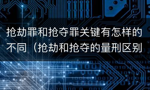 抢劫罪和抢夺罪关键有怎样的不同（抢劫和抢夺的量刑区别）