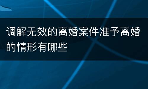 调解无效的离婚案件准予离婚的情形有哪些