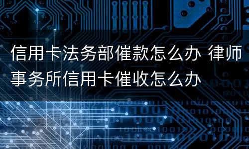 信用卡法务部催款怎么办 律师事务所信用卡催收怎么办