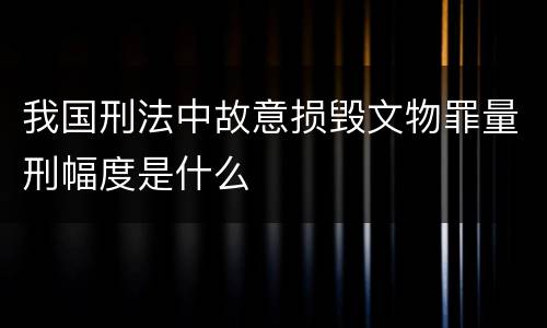 我国刑法中故意损毁文物罪量刑幅度是什么