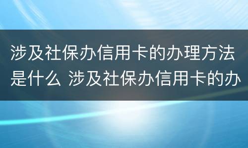 涉及社保办信用卡的办理方法是什么 涉及社保办信用卡的办理方法是什么样的