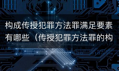 构成传授犯罪方法罪满足要素有哪些（传授犯罪方法罪的构成要件）