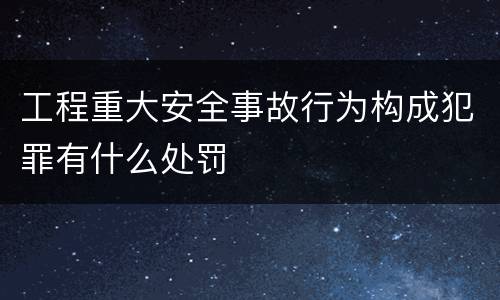 工程重大安全事故行为构成犯罪有什么处罚