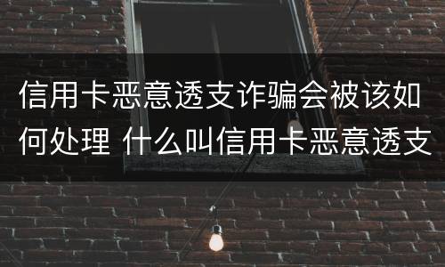 信用卡恶意透支诈骗会被该如何处理 什么叫信用卡恶意透支诈骗罪