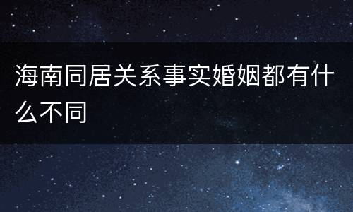 海南同居关系事实婚姻都有什么不同