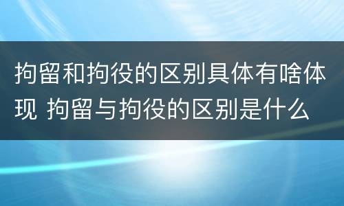 拘留和拘役的区别具体有啥体现 拘留与拘役的区别是什么