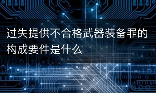 过失提供不合格武器装备罪的构成要件是什么