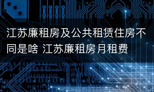 江苏廉租房及公共租赁住房不同是啥 江苏廉租房月租费