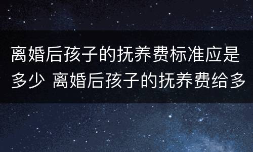 离婚后孩子的抚养费标准应是多少 离婚后孩子的抚养费给多少