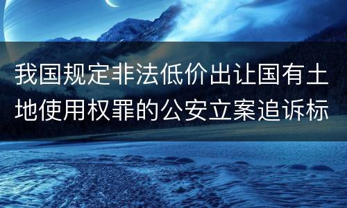 我国规定非法低价出让国有土地使用权罪的公安立案追诉标准有什么规定