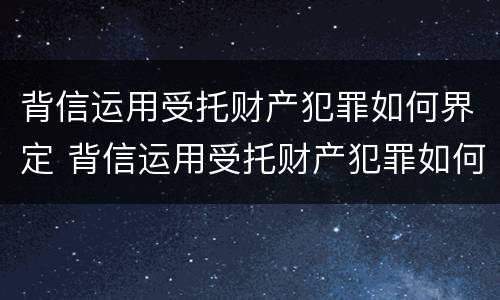 背信运用受托财产犯罪如何界定 背信运用受托财产犯罪如何界定的