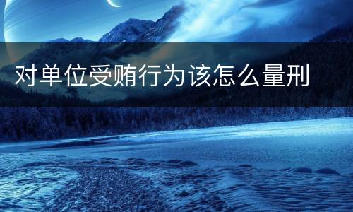 对单位受贿行为该怎么量刑