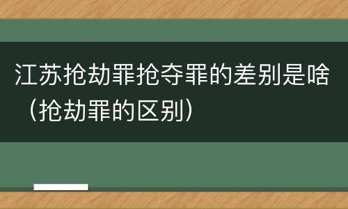江苏抢劫罪抢夺罪的差别是啥（抢劫罪的区别）