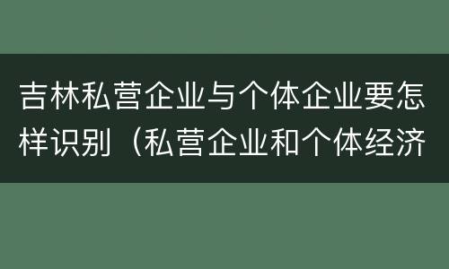 吉林私营企业与个体企业要怎样识别（私营企业和个体经济的区别）