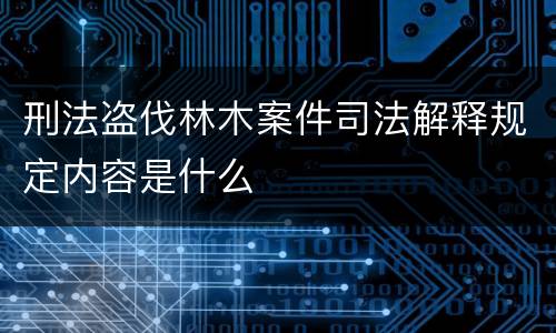 刑法盗伐林木案件司法解释规定内容是什么