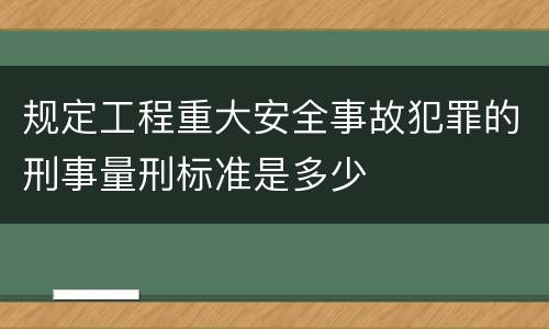 规定工程重大安全事故犯罪的刑事量刑标准是多少