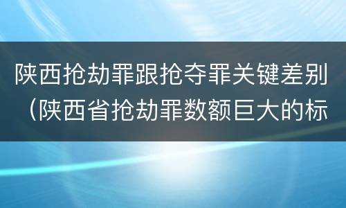 陕西抢劫罪跟抢夺罪关键差别（陕西省抢劫罪数额巨大的标准）
