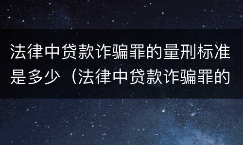 法律中贷款诈骗罪的量刑标准是多少（法律中贷款诈骗罪的量刑标准是多少万）
