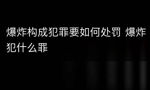 爆炸构成犯罪要如何处罚 爆炸犯什么罪