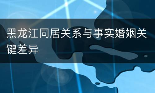 黑龙江同居关系与事实婚姻关键差异