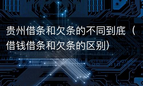 贵州借条和欠条的不同到底（借钱借条和欠条的区别）