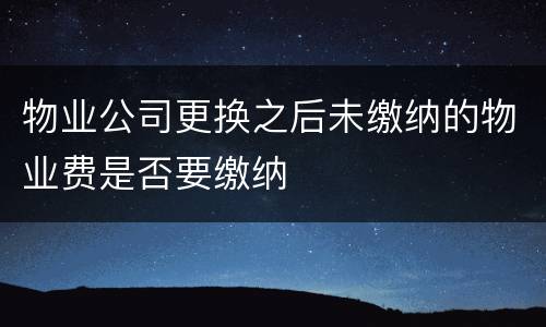 物业公司更换之后未缴纳的物业费是否要缴纳