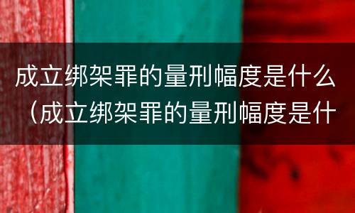 成立绑架罪的量刑幅度是什么（成立绑架罪的量刑幅度是什么标准）